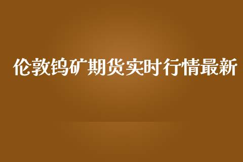 伦敦钨矿期货实时行情最新_https://www.qdlswl.com_直播_第1张