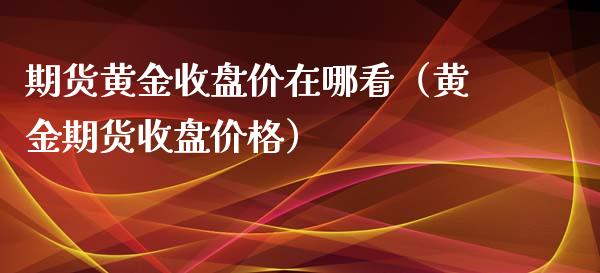 期货黄金收盘价在哪看（黄金期货收盘价格）_https://www.qdlswl.com_股指_第1张