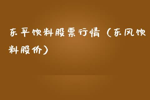 东平饮料股票行情（东风饮料股价）_https://www.qdlswl.com_外盘_第1张