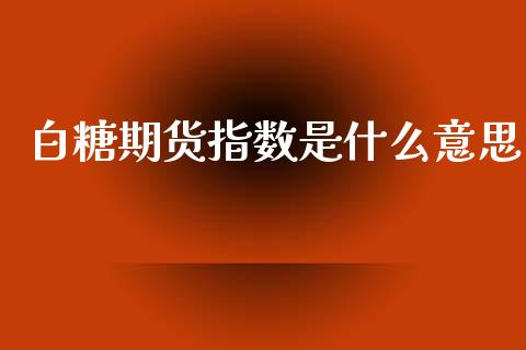 白糖期货指数是什么意思_https://www.qdlswl.com_股指_第1张