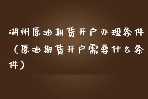 湖州原油期货开户办理条件（原油期货开户需要什么条件）_https://www.qdlswl.com_期货_第1张