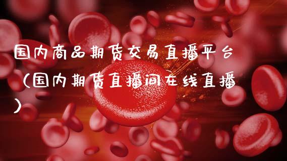 国内商品期货交易直播平台（国内期货直播间在线直播）_https://www.qdlswl.com_直播_第1张