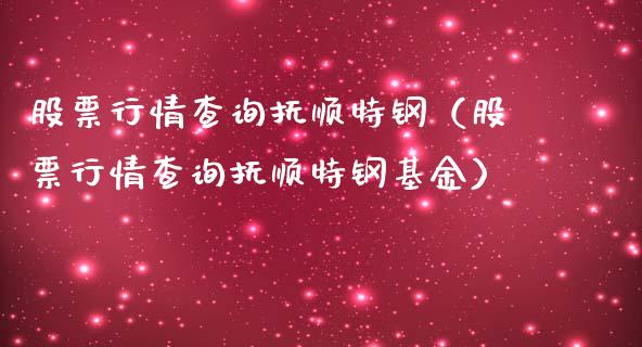 股票行情查询抚顺特钢（股票行情查询抚顺特钢基金）_https://www.qdlswl.com_股票_第1张