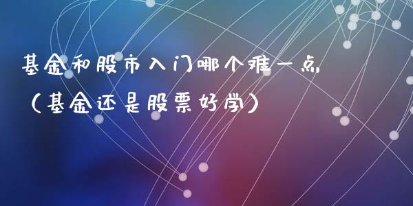 基金和股市入门哪个难一点（基金还是股票好学）_https://www.qdlswl.com_基金_第1张