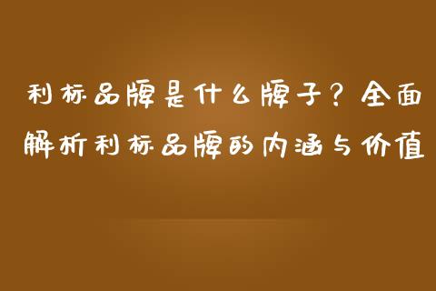 利标品牌是什么牌子？全面解析利标品牌的内涵与价值_https://www.qdlswl.com_期货_第1张