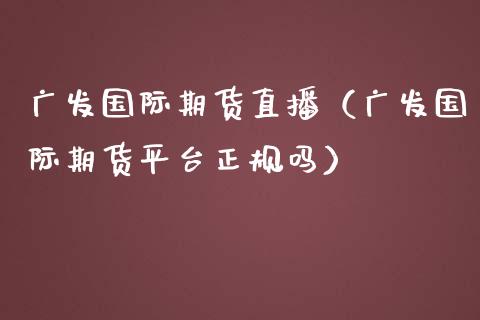 广发国际期货直播（广发国际期货平台正规吗）_https://www.qdlswl.com_直播_第1张