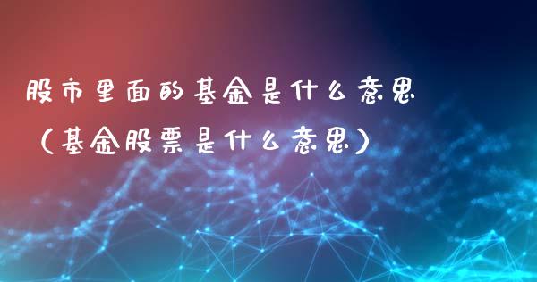 股市里面的基金是什么意思（基金股票是什么意思）_https://www.qdlswl.com_理财_第1张