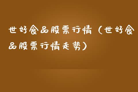 世好食品股票行情（世好食品股票行情走势）_https://www.qdlswl.com_外盘_第1张
