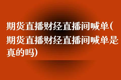 期货直播财经直播间喊单(期货直播财经直播间喊单是真的吗)_https://www.qdlswl.com_理财_第1张
