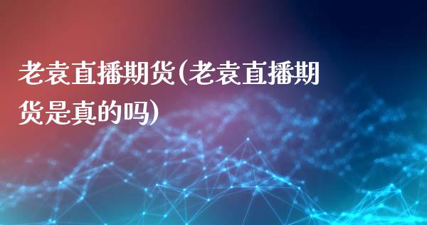老袁直播期货(老袁直播期货是真的吗)_https://www.qdlswl.com_股指_第1张