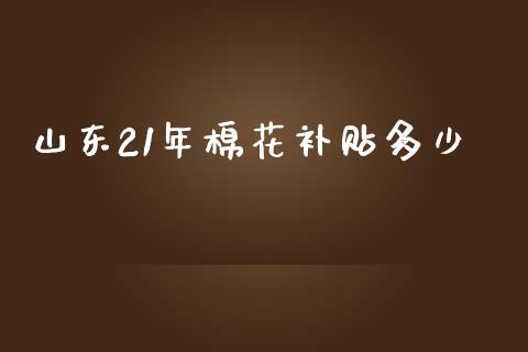 山东21年棉花补贴多少_https://www.qdlswl.com_股指_第1张