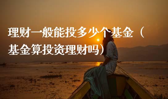 理财一般能投多少个基金（基金算投资理财吗）_https://www.qdlswl.com_基金_第1张