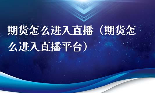 期货怎么进入直播（期货怎么进入直播平台）_https://www.qdlswl.com_直播_第1张