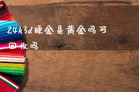 24k3d硬金是黄金吗可回收吗_https://www.qdlswl.com_期货_第1张