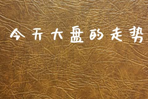 今天大盘的走势_https://www.qdlswl.com_期货_第1张