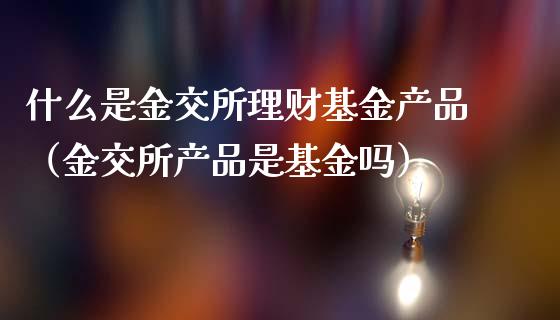 什么是金交所理财基金产品（金交所产品是基金吗）_https://www.qdlswl.com_理财_第1张