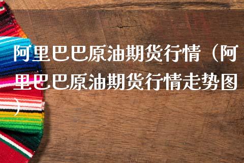 阿里巴巴原油期货行情（阿里巴巴原油期货行情走势图）_https://www.qdlswl.com_期货_第1张