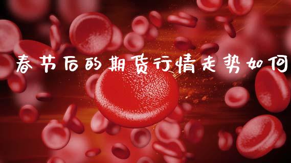 春节后的期货行情走势如何_https://www.qdlswl.com_期货_第1张
