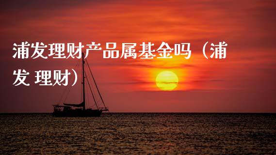 浦发理财产品属基金吗（浦发 理财）_https://www.qdlswl.com_基金_第1张