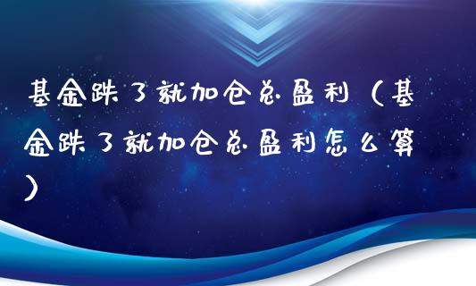 基金跌了就加仓总盈利（基金跌了就加仓总盈利怎么算）_https://www.qdlswl.com_基金_第1张