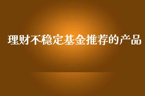理财不稳定基金推荐的产品_https://www.qdlswl.com_理财_第1张