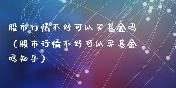股市行情不好可以买基金吗（股市行情不好可以买基金吗知乎）_https://www.qdlswl.com_理财_第1张