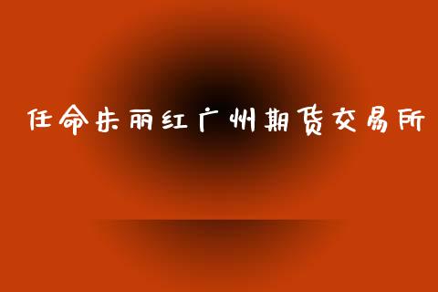 任命朱丽红广州期货交易所_https://www.qdlswl.com_理财_第1张