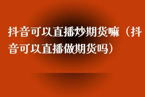 抖音可以直播炒期货嘛（抖音可以直播做期货吗）_https://www.qdlswl.com_直播_第1张