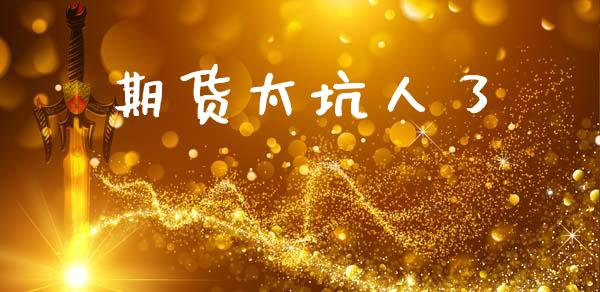 期货太坑人了_https://www.qdlswl.com_期货_第1张