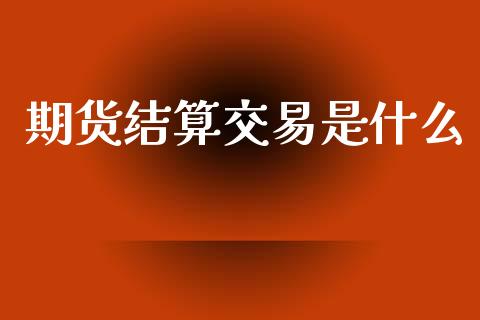 期货结算交易是什么_https://www.qdlswl.com_外盘_第1张
