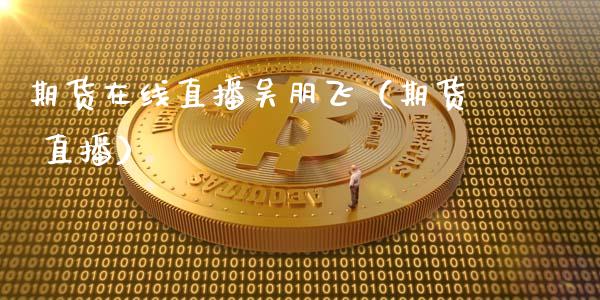 期货在线直播吴朋飞（期货 直播）_https://www.qdlswl.com_直播_第1张