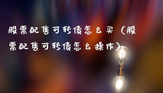 股票配售可转债怎么买（股票配售可转债怎么操作）_https://www.qdlswl.com_外盘_第1张