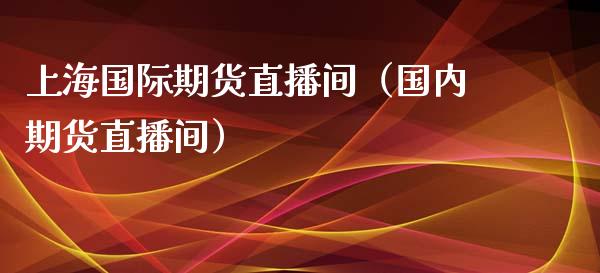 上海国际期货直播间（国内期货直播间）_https://www.qdlswl.com_直播_第1张