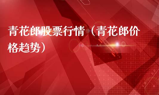 青花郎股票行情（青花郎价格趋势）_https://www.qdlswl.com_外盘_第1张