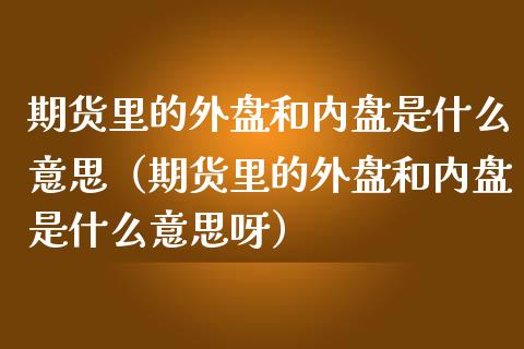 期货里的外盘和内盘是什么意思(期货里的外盘和内盘是什么意思呀)_基金_第1张_青岛财经网 期货里的外盘和内盘是什么意思(期货里的外盘和内盘是什么意思呀)_https://www.qdlswl.com_基金_第1张