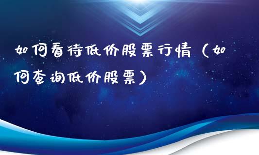 如何看待低价股票行情（如何查询低价股票）_https://www.qdlswl.com_内盘_第1张