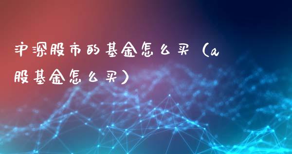 沪深股市的基金怎么买（a股基金怎么买）_https://www.qdlswl.com_理财_第1张