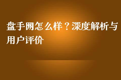 盘手网怎么样？深度解析与用户评价_https://www.qdlswl.com_内盘_第1张