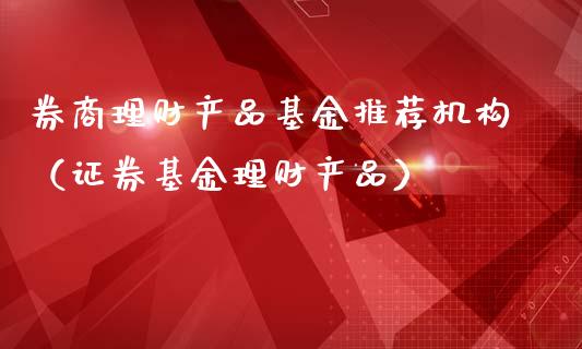 券商理财产品基金推荐机构（证券基金理财产品）_https://www.qdlswl.com_基金_第1张