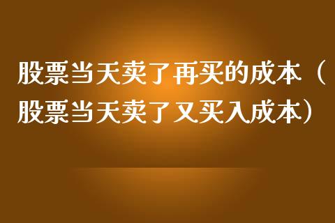 股票当天卖了再买的成本（股票当天卖了又买入成本）_https://www.qdlswl.com_股票_第1张