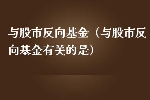 与股市反向基金（与股市反向基金有关的是）_https://www.qdlswl.com_基金_第1张