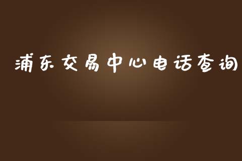 浦东交易中心电话查询_https://www.qdlswl.com_期货_第1张