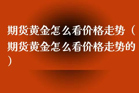 期货黄金怎么看价格走势（期货黄金怎么看价格走势的）_https://www.qdlswl.com_股指_第1张