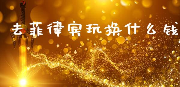 去菲律宾玩换什么钱_https://www.qdlswl.com_期货_第1张