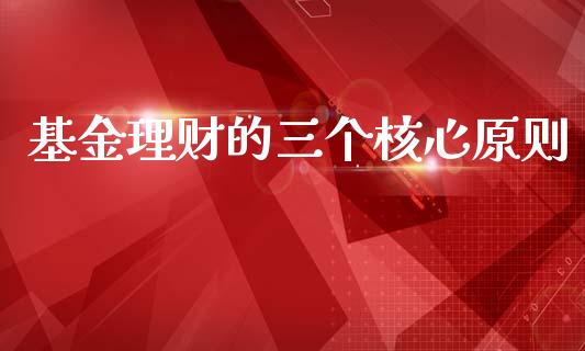 基金理财的三个核心原则_https://www.qdlswl.com_基金_第1张