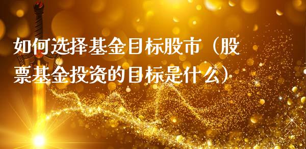 如何选择基金目标股市（股票基金投资的目标是什么）_https://www.qdlswl.com_基金_第1张