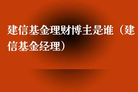建信基金理财博主是谁（建信基金经理）_https://www.qdlswl.com_基金_第1张