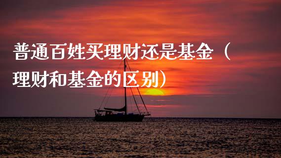 普通百姓买理财还是基金（理财和基金的区别）_https://www.qdlswl.com_理财_第1张