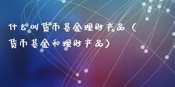 什么叫货币基金理财产品（货币基金和理财产品）_https://www.qdlswl.com_基金_第1张