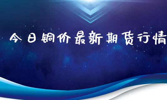 今日铜价最新期货行情_https://www.qdlswl.com_直播_第1张